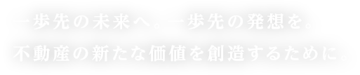 一歩先の発想。一歩先の価値を。不動産の新たな価値を創造するために。